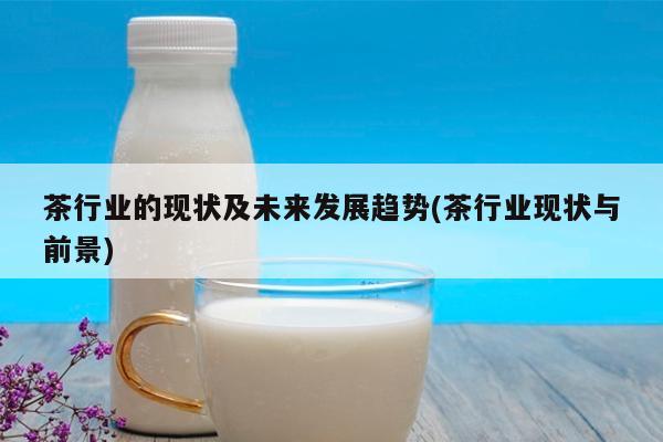【茶葉行業(yè)】茶葉行業(yè)現(xiàn)狀及未來(lái)發(fā)展趨勢(shì)，揭示茶葉市場(chǎng)的現(xiàn)狀與前景！縮略圖