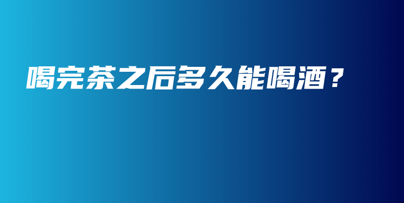 喝完茶之后多久能喝酒？插圖