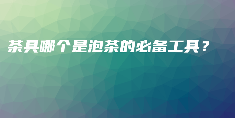 茶具哪個(gè)是泡茶的必備工具？插圖
