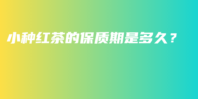 小種紅茶的保質(zhì)期是多久？插圖