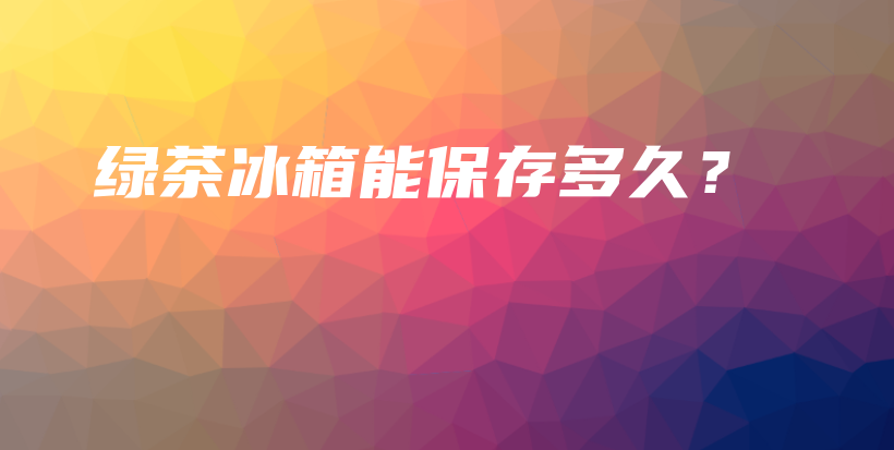 綠茶冰箱能保存多久？插圖