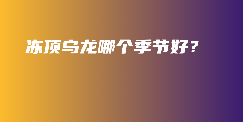 凍頂烏龍哪個(gè)季節(jié)好？插圖