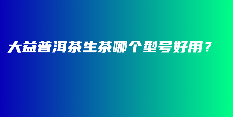 大益普洱茶生茶哪個型號好用？插圖