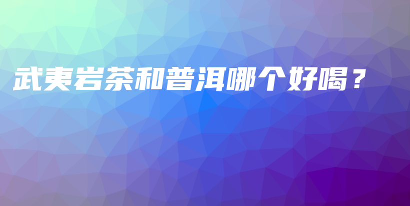 武夷巖茶和普洱哪個好喝？插圖
