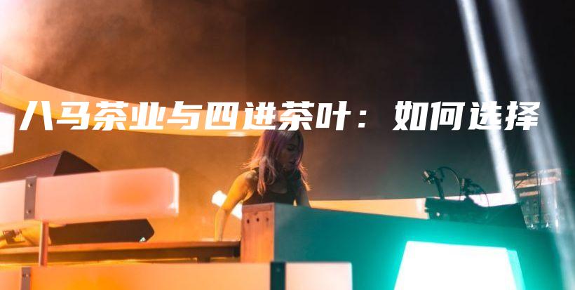 八馬茶業(yè)與四進(jìn)茶葉：如何選擇插圖