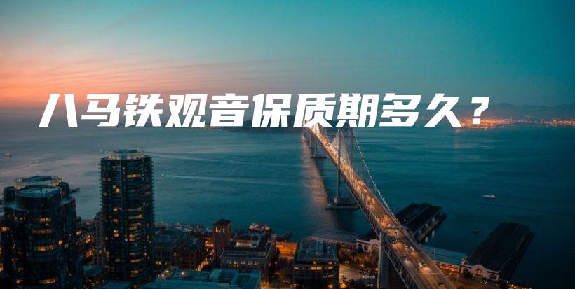 八馬鐵觀音保質(zhì)期多久？插圖