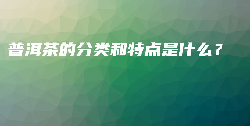 普洱茶的分類和特點(diǎn)是什么？插圖