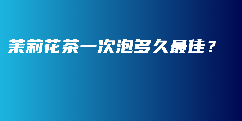 茉莉花茶一次泡多久最佳？插圖