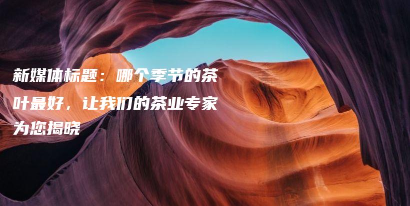 新媒體標(biāo)題：哪個(gè)季節(jié)的茶葉最好，讓我們的茶業(yè)專家為您揭曉插圖