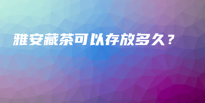 雅安藏茶可以存放多久？插圖