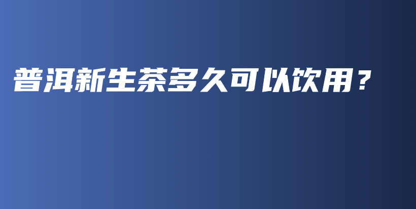 普洱新生茶多久可以飲用？插圖