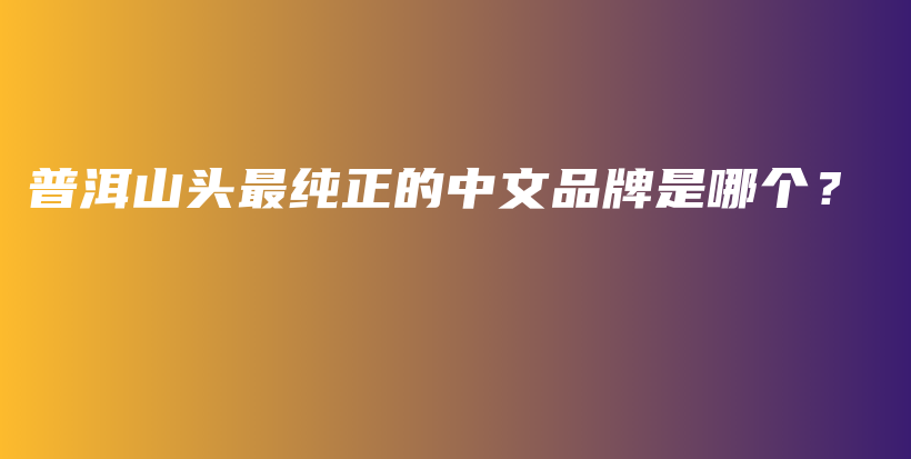 普洱山頭最純正的中文品牌是哪個(gè)？插圖