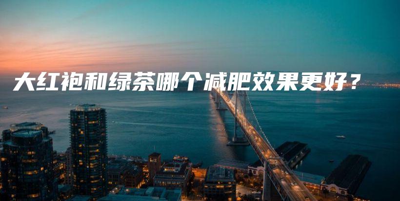 大紅袍和綠茶哪個(gè)減肥效果更好？插圖