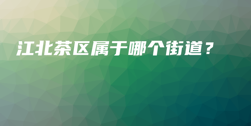 江北茶區(qū)屬于哪個街道？插圖