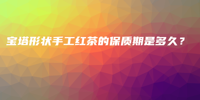 寶塔形狀手工紅茶的保質期是多久？插圖