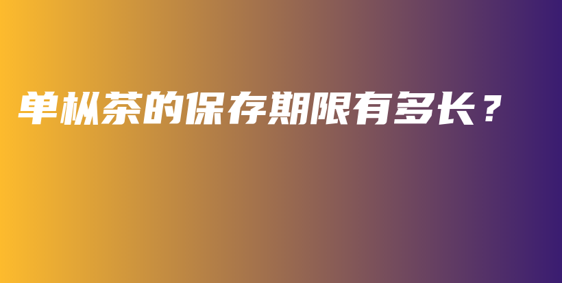 單樅茶的保存期限有多長(zhǎng)？插圖