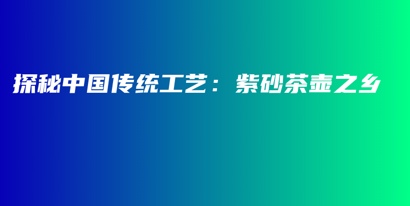 探秘中國傳統(tǒng)工藝：紫砂茶壺之鄉(xiāng)插圖