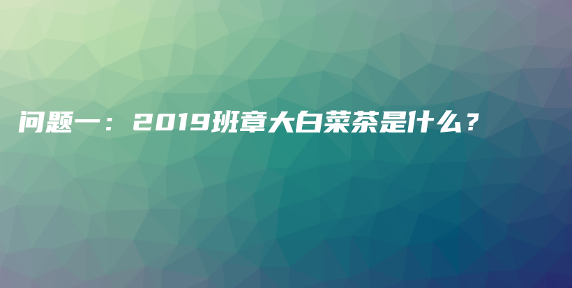 問(wèn)題一：2019班章大白菜茶是什么？插圖