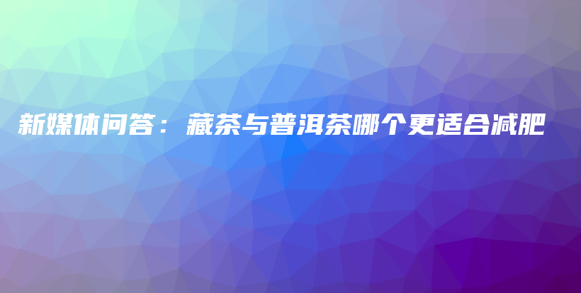 新媒體問答：藏茶與普洱茶哪個更適合減肥插圖
