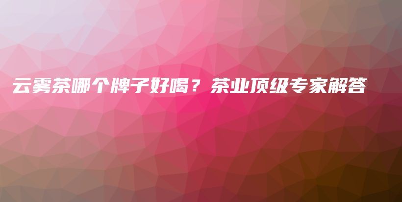 云霧茶哪個牌子好喝？茶業(yè)頂級專家解答插圖