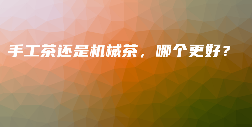 手工茶還是機(jī)械茶，哪個(gè)更好？插圖