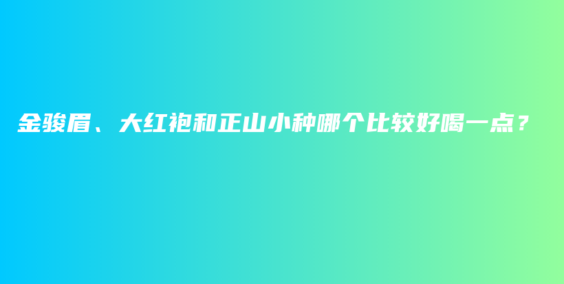 金駿眉、大紅袍和正山小種哪個(gè)比較好喝一點(diǎn)？插圖
