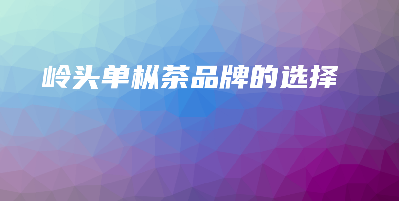 嶺頭單樅茶品牌的選擇插圖