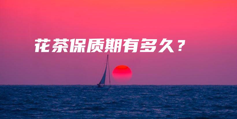 花茶保質(zhì)期有多久？插圖