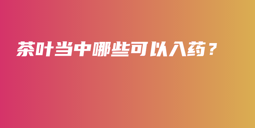茶葉當(dāng)中哪些可以入藥？插圖