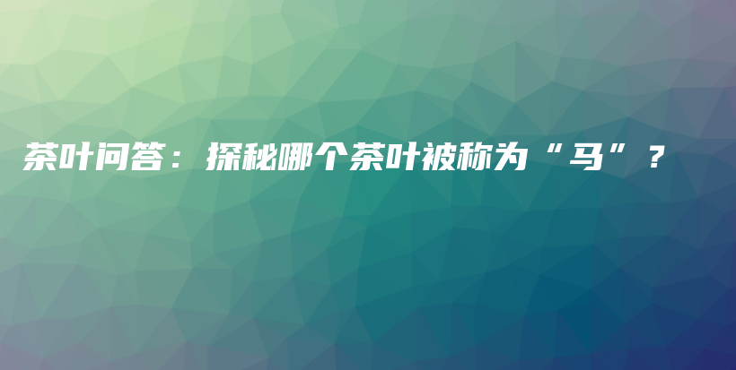 茶葉問答：探秘哪個(gè)茶葉被稱為“馬”？插圖