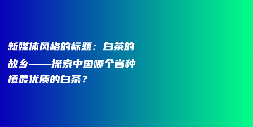 新媒體風(fēng)格的標(biāo)題：白茶的故鄉(xiāng)——探索中國哪個省種植最優(yōu)質(zhì)的白茶？插圖