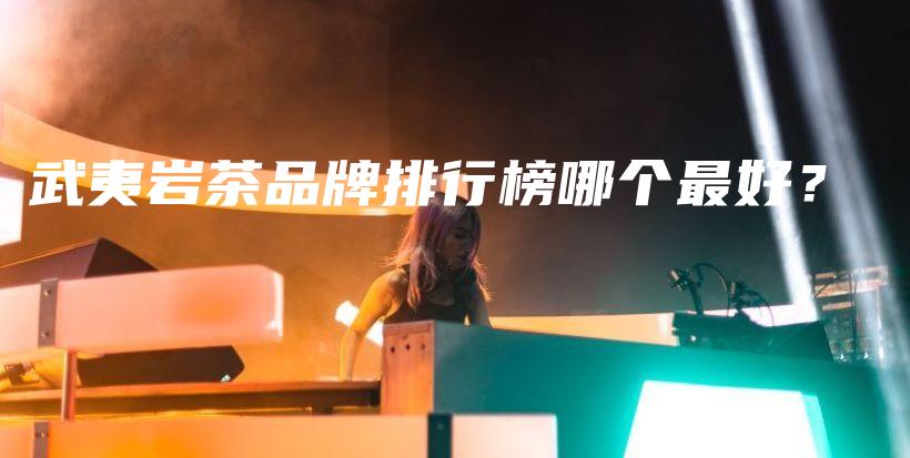 武夷巖茶品牌排行榜哪個(gè)最好？插圖