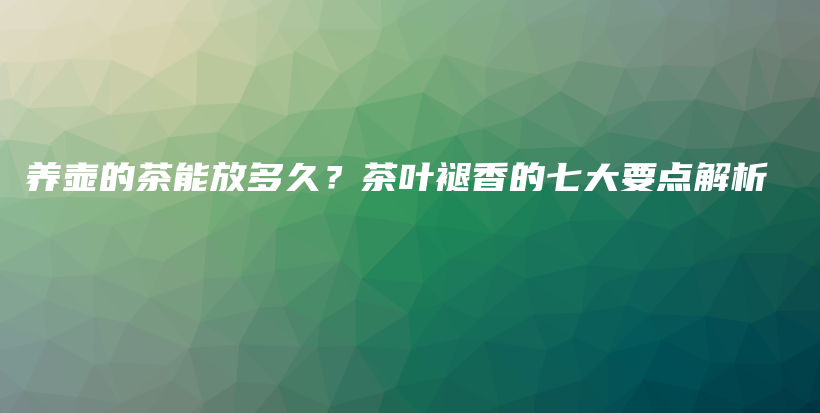 養(yǎng)壺的茶能放多久？茶葉褪香的七大要點解析插圖
