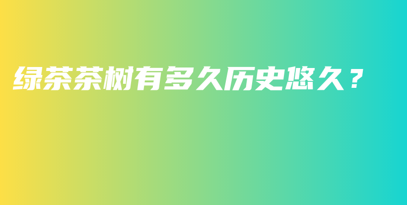 綠茶茶樹有多久歷史悠久？插圖