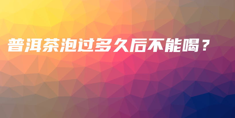 普洱茶泡過多久后不能喝？插圖