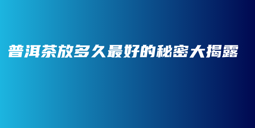 普洱茶放多久最好的秘密大揭露插圖