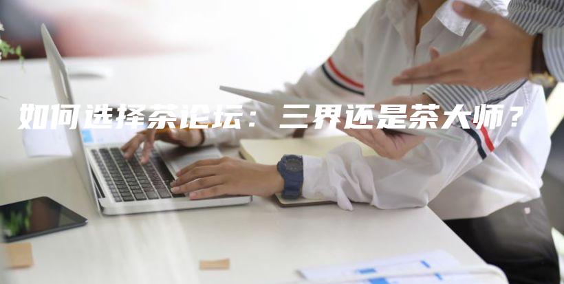 如何選擇茶論壇：三界還是茶大師？插圖