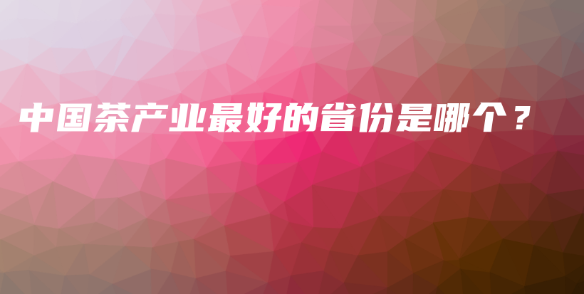 中國茶產(chǎn)業(yè)最好的省份是哪個(gè)？插圖