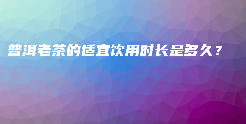 普洱老茶的適宜飲用時(shí)長(zhǎng)是多久？插圖