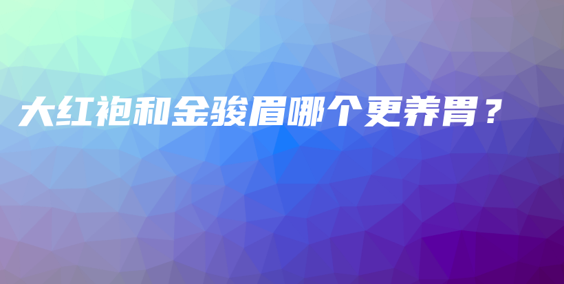 大紅袍和金駿眉哪個(gè)更養(yǎng)胃？插圖