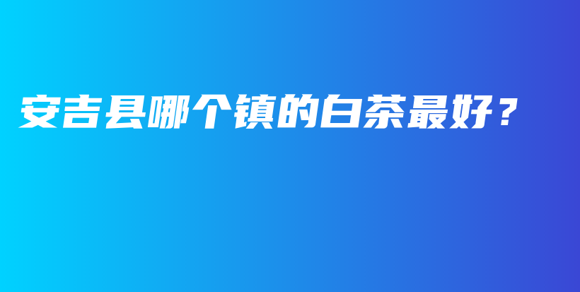安吉縣哪個(gè)鎮(zhèn)的白茶最好？插圖