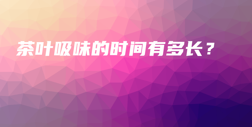 茶葉吸味的時(shí)間有多長？插圖