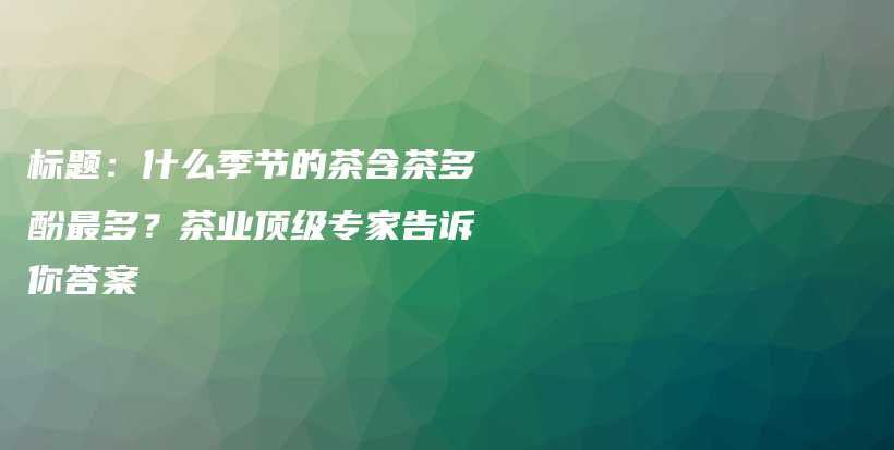 標題：什么季節(jié)的茶含茶多酚最多？茶業(yè)頂級專家告訴你答案插圖