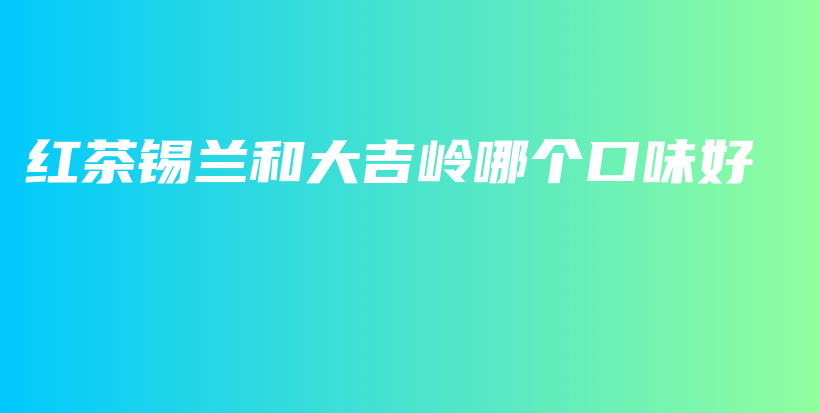 紅茶錫蘭和大吉嶺哪個口味好插圖