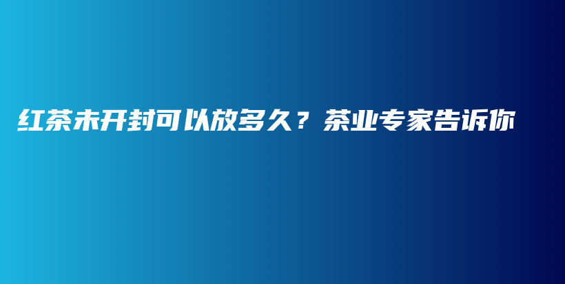 紅茶未開封可以放多久？茶業(yè)專家告訴你插圖