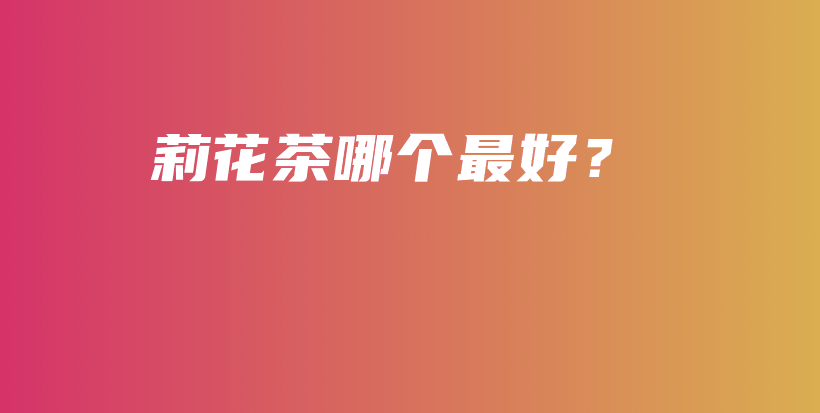 莉花茶哪個(gè)最好？插圖