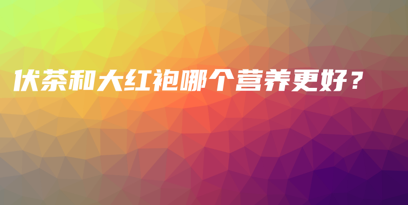 伏茶和大紅袍哪個營養(yǎng)更好？插圖