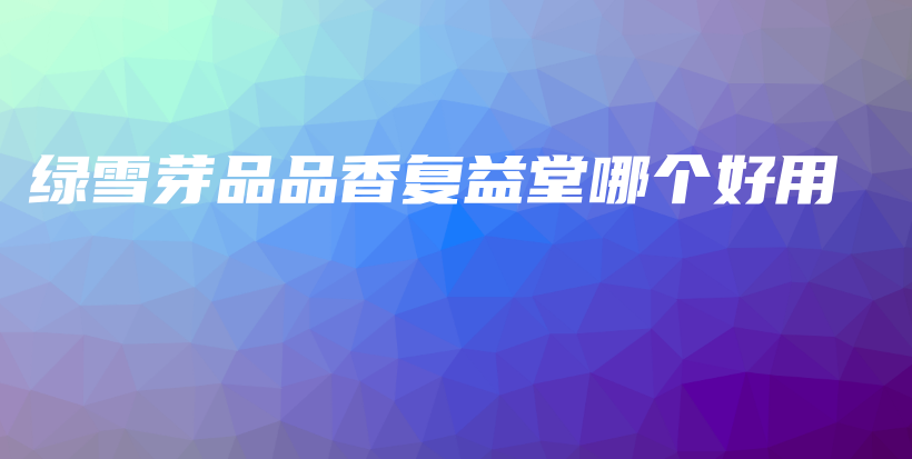 綠雪芽品品香復(fù)益堂哪個(gè)好用插圖