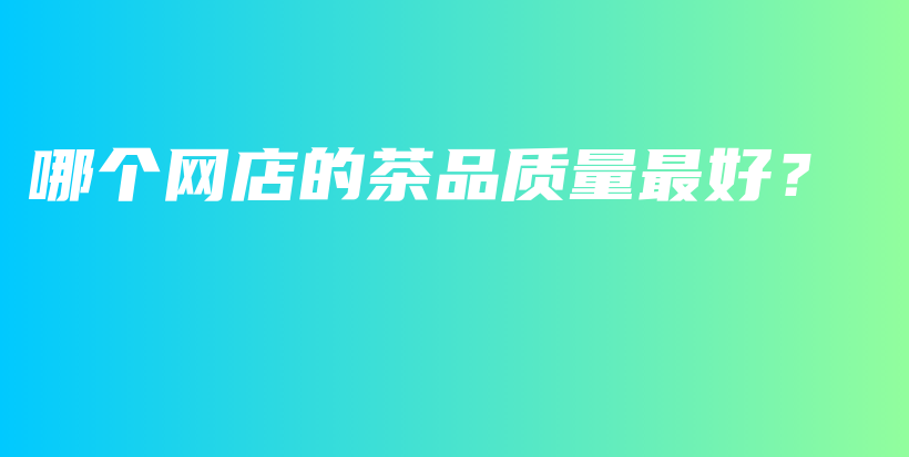 哪個網(wǎng)店的茶品質(zhì)量最好？插圖
