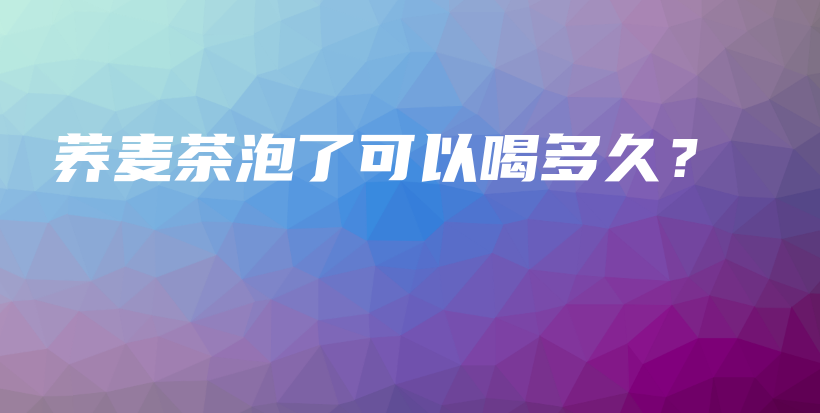 蕎麥茶泡了可以喝多久？插圖